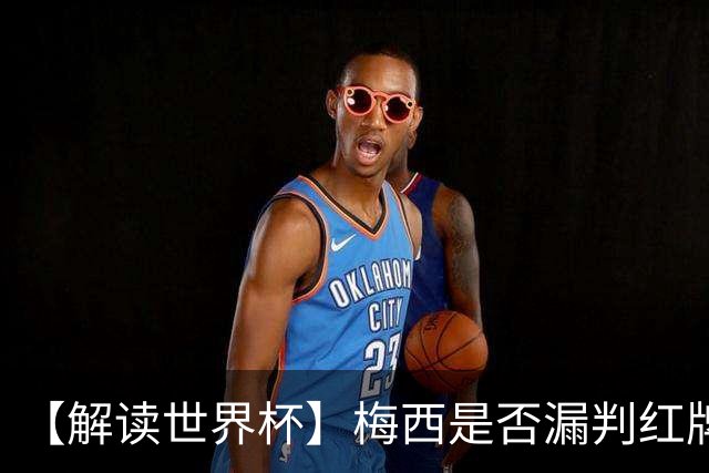【解读世界杯】梅西是否漏判红牌？姆巴佩摔倒该判点球还是假摔？