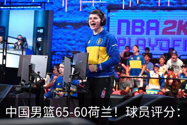 中国男篮65-60荷兰！球员评分：4人满分，3人良好，2人不合格
