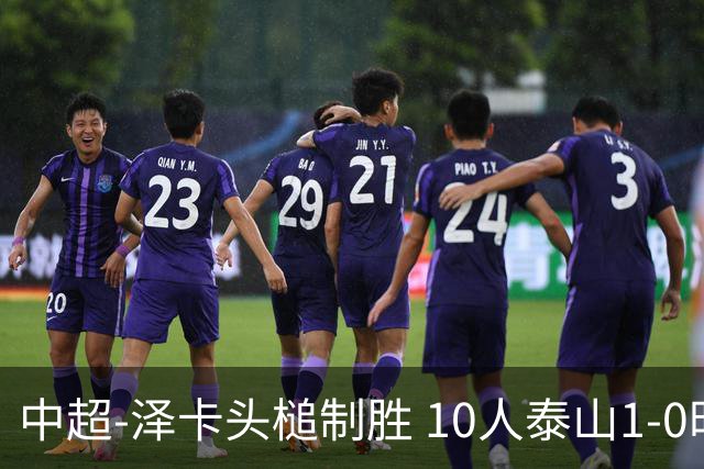 中超-泽卡头槌制胜 10人泰山1-0时隔11年再客胜海港