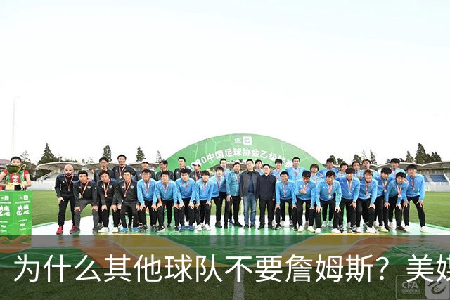 为什么其他球队不要詹姆斯？美媒：詹姆斯将为费城带来3亿收入