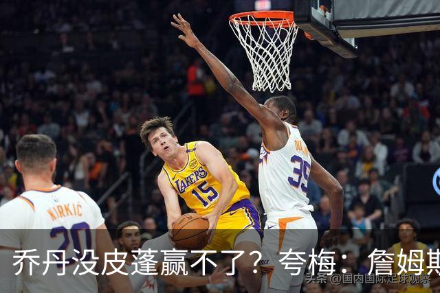 乔丹没皮蓬赢不了？夸梅：詹姆斯没队友也赢不了 所有人都一样
