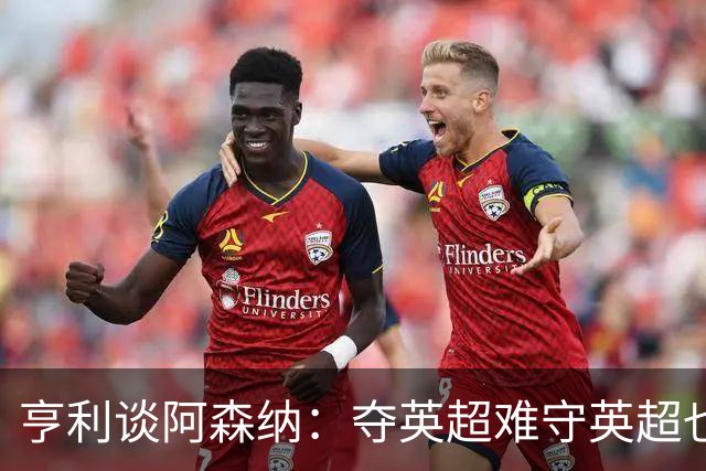 亨利谈阿森纳：夺英超难守英超也难；闯入欧冠决赛已经值得肯定