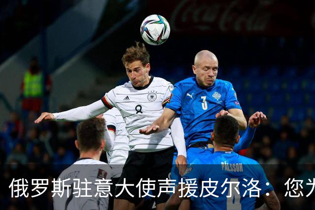 俄罗斯驻意大使声援皮尔洛：您为祖国做出贡献，如今却被排挤
