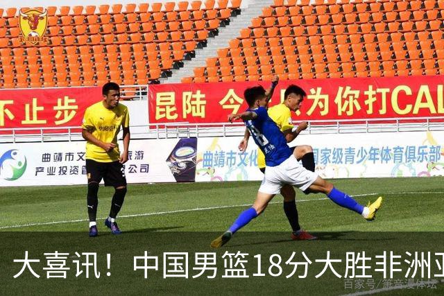 大喜讯！中国男篮18分大胜非洲亚军，世界杯开门红，1人轰下23分