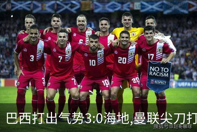 巴西打出气势3:0海地,曼联尖刀打出双响炮,三代传奇聚首观战！