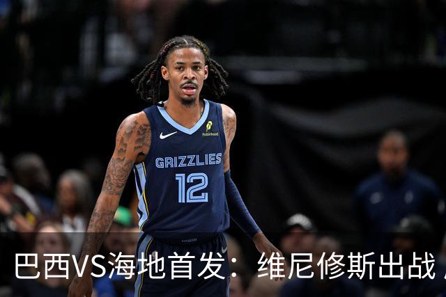 巴西VS海地首发：维尼修斯出战 库尼亚拉菲尼亚先发