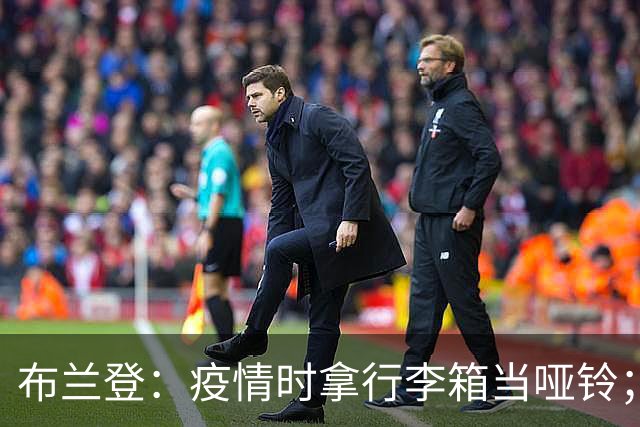 布兰登：疫情时拿行李箱当哑铃；23年夏我完全被曼联边缘化了