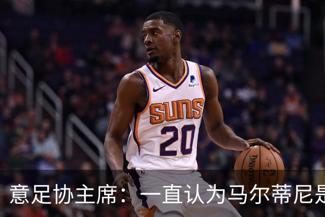 意足协主席：一直认为马尔蒂尼是合适人选，会和他共同决定新主帅