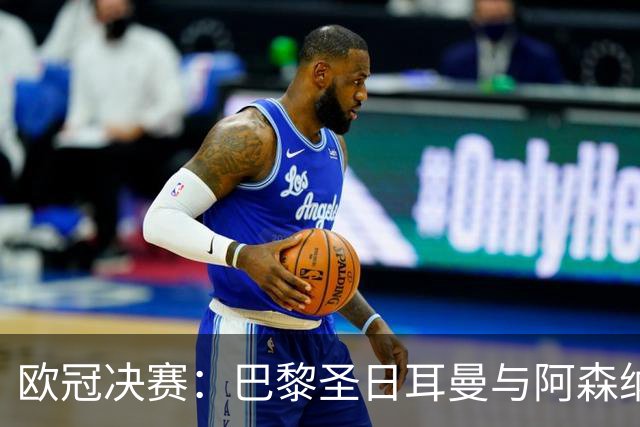 欧冠决赛：巴黎圣日耳曼与阿森纳的巅峰对决即将上演