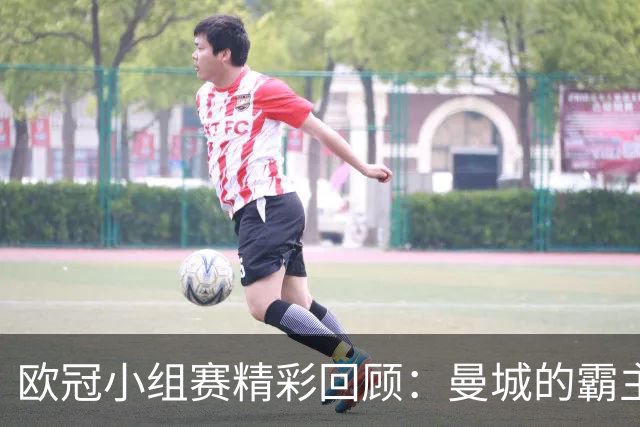 欧冠小组赛精彩回顾：曼城的霸主地位与巴黎的重整之路