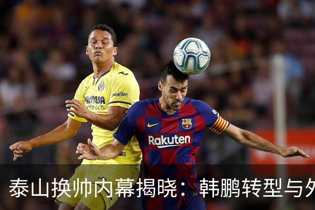 泰山换帅内幕揭晓：韩鹏转型与外教短约的博弈
