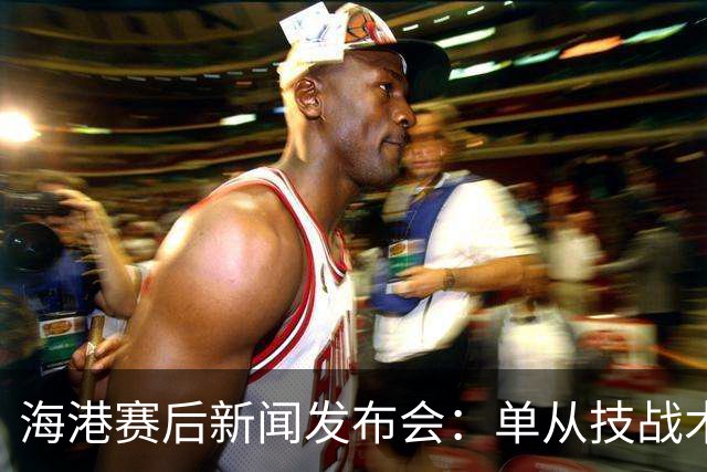 海港赛后新闻发布会：单从技战术层面很难对本场比赛做出全面评估