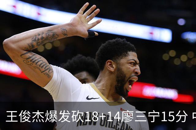 王俊杰爆发砍18+14廖三宁15分 中国男篮险胜塞尔维亚FMP