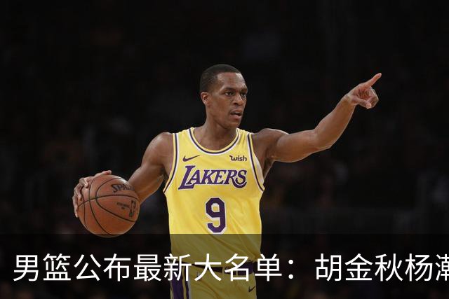 男篮公布最新大名单：胡金秋杨瀚森领衔，周琦、张镇麟落选