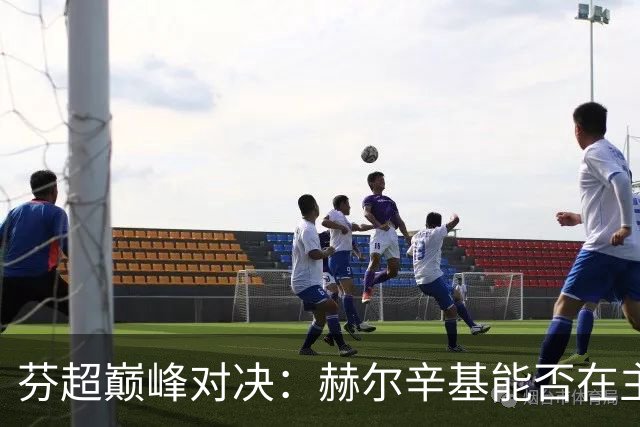 芬超巅峰对决：赫尔辛基能否在主场击败玛丽港？