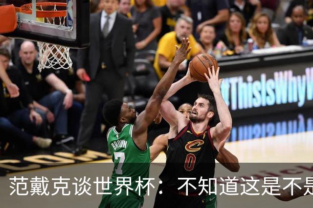 范戴克谈世界杯：不知道这是不是我在国家队的最后一届大赛