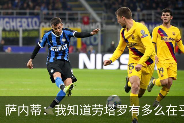 萨内蒂：我知道劳塔罗有多么在乎世界杯 梅西为了这一届倾尽全力
