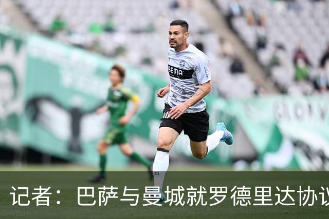 记者：巴萨与曼城就罗德里达协议，转会费5000万欧