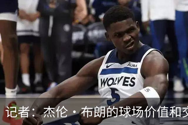 记者：杰伦·布朗的球场价值和交易价值存在巨大的分歧