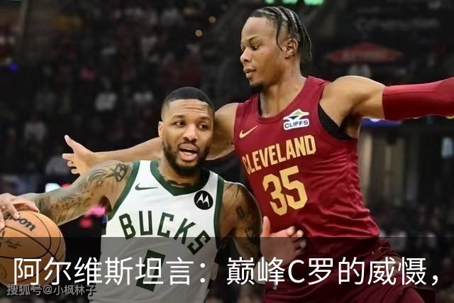 阿尔维斯坦言：巅峰C罗的威慑，是刻在防守球员本能里的恐惧