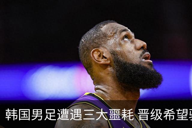 韩国男足遭遇三大噩耗 晋级希望骤降仅靠他队“脸色”