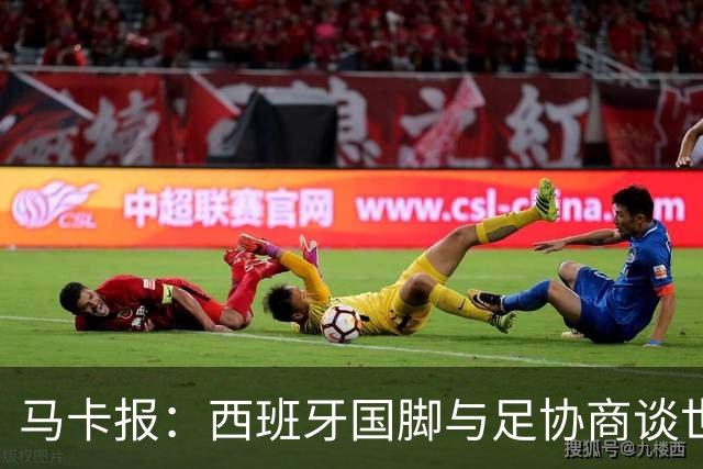 马卡报：西班牙国脚与足协商谈世界杯奖金，晋级8强才有奖金