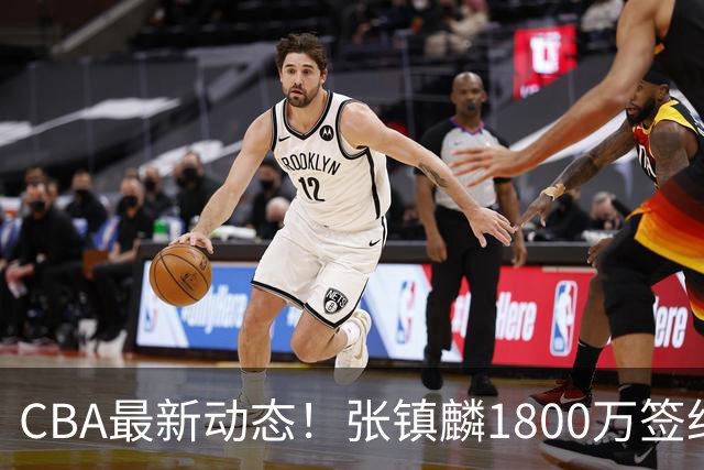 CBA最新动态！张镇麟1800万签约，范子铭离队，加盟劲旅