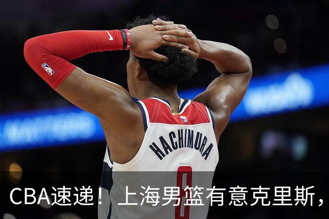 CBA速递！上海男篮有意克里斯，李添荣在线回怼质疑，徐杰升任广东男篮队长，杨鸣最新身份出炉